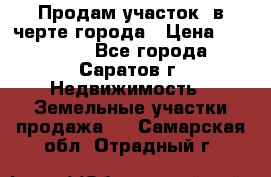 Продам участок​ в черте города › Цена ­ 500 000 - Все города, Саратов г. Недвижимость » Земельные участки продажа   . Самарская обл.,Отрадный г.